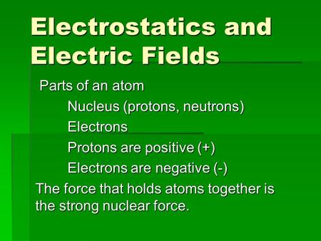 Electrostatics and Electric Fields Parts of an atom Parts of an atom Nucleus (protons, neutrons) Electrons Protons are positive (+) Electrons are negative.