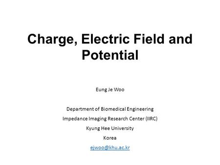 Charge, Electric Field and Potential Eung Je Woo Department of Biomedical Engineering Impedance Imaging Research Center (IIRC) Kyung Hee University Korea.