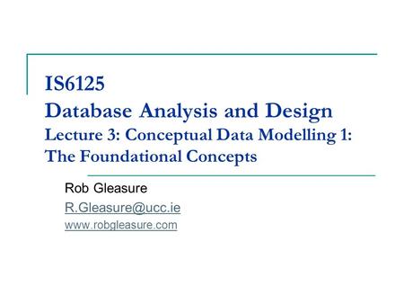 IS6125 Database Analysis and Design Lecture 3: Conceptual Data Modelling 1: The Foundational Concepts Rob Gleasure