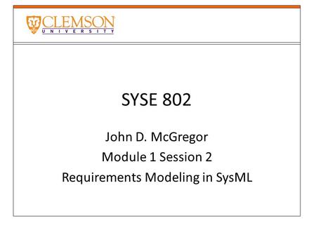 SYSE 802 John D. McGregor Module 1 Session 2 Requirements Modeling in SysML.