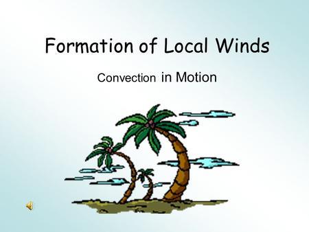 Formation of Local Winds Convection in Motion Uneven Heating What heated up faster, the sand or water? –The sand What would heat up faster, the ocean.
