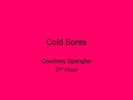 Cold Sores Courtney Spangler 2 nd Hour. Description Cold sores are caused by a viral infection that attacks the skin and nervous system. Cold sores are.