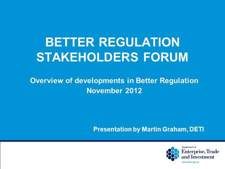 BETTER REGULATION STAKEHOLDERS FORUM Overview of developments in Better Regulation November 2012 Presentation by Martin Graham, DETI.