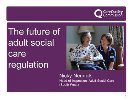 1 The future of adult social care regulation Nicky Nendick Head of Inspection: Adult Social Care (South West)