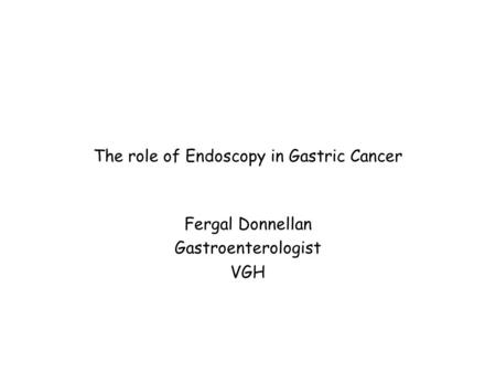 The role of Endoscopy in Gastric Cancer Fergal Donnellan Gastroenterologist VGH.