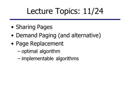 Lecture Topics: 11/24 Sharing Pages Demand Paging (and alternative) Page Replacement –optimal algorithm –implementable algorithms.