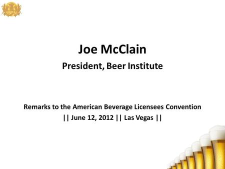 Joe McClain President, Beer Institute Remarks to the American Beverage Licensees Convention || June 12, 2012 || Las Vegas ||