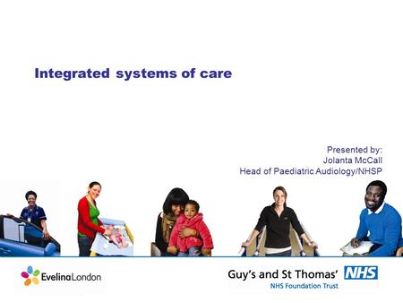 Integrated systems of care Presented by: Jolanta McCall Head of Paediatric Audiology/NHSP.