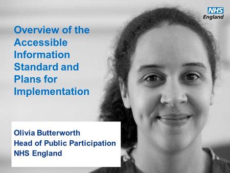 Www.england.nhs.uk Overview of the Accessible Information Standard and Plans for Implementation Olivia Butterworth Head of Public Participation NHS England.