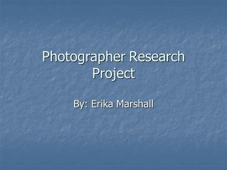 Photographer Research Project By: Erika Marshall.