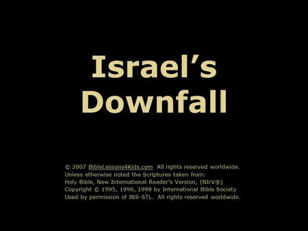 Israel’s Downfall © 2007 BibleLessons4Kids.com All rights reserved worldwide. Unless otherwise noted the Scriptures taken from: Holy Bible, New International.