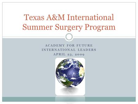 ACADEMY FOR FUTURE INTERNATIONAL LEADERS APRIL 23, 2009 Texas A&M International Summer Surgery Program.
