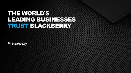 THE WORLD’S LEADING BUSINESSES TRUST BLACKBERRY. THE WORLD’S LEADING BUSINESSES ARE SECURE WITH BLACKBERRY.