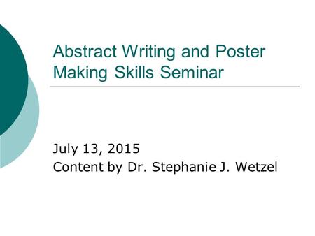 Abstract Writing and Poster Making Skills Seminar July 13, 2015 Content by Dr. Stephanie J. Wetzel.