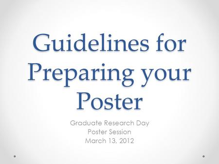 Guidelines for Preparing your Poster Graduate Research Day Poster Session March 13, 2012.