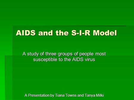 AIDS and the S-I-R Model A study of three groups of people most susceptible to the AIDS virus A Presentation by Tiana Towns and Tanya Milki.