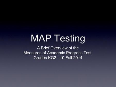 MAP Testing A Brief Overview of the Measures of Academic Progress Test. Grades KG2 - 10 Fall 2014.