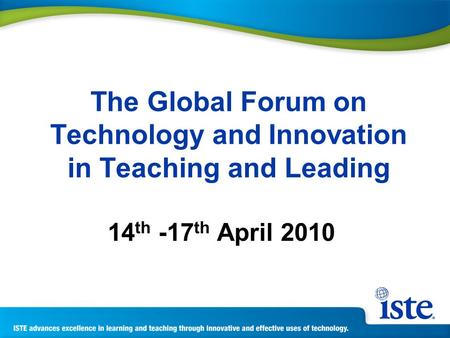 The Global Forum on Technology and Innovation in Teaching and Leading 14 th -17 th April 2010.