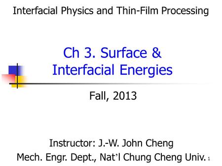 1 Fall, 2013 Ch 3. Surface & Interfacial Energies Instructor: J.-W. John Cheng Mech. Engr. Dept., Nat ’ l Chung Cheng Univ. Interfacial Physics and Thin-Film.