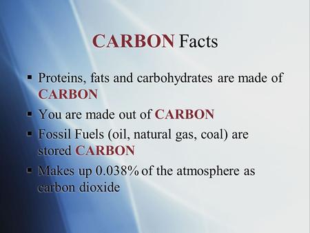 CARBON Facts  Proteins, fats and carbohydrates are made of CARBON  You are made out of CARBON  Fossil Fuels (oil, natural gas, coal) are stored CARBON.