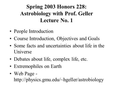 Spring 2003 Honors 228: Astrobiology with Prof. Geller Lecture No. 1 People Introduction Course Introduction, Objectives and Goals Some facts and uncertainties.