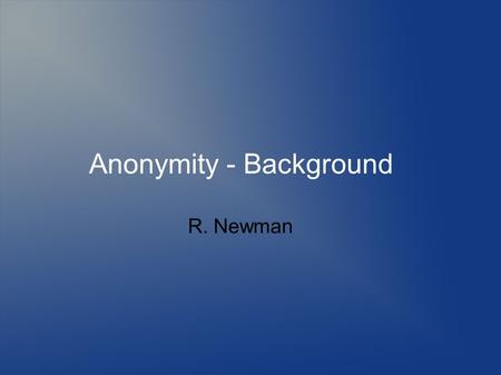 Anonymity - Background R. Newman. Topics Defining anonymity Need for anonymity Defining privacy Threats to anonymity and privacy Mechanisms to provide.