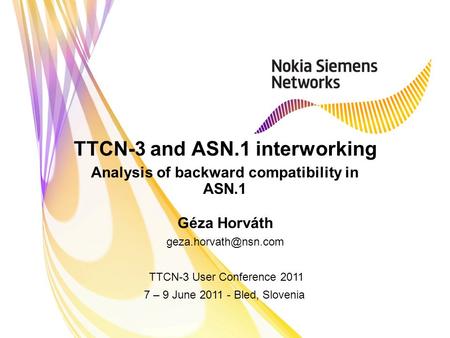 TTCN-3 and ASN.1 interworking Analysis of backward compatibility in ASN.1 Géza Horváth TTCN-3 User Conference 2011 7 – 9 June 2011.