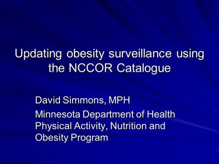 Updating obesity surveillance using the NCCOR Catalogue David Simmons, MPH Minnesota Department of Health Physical Activity, Nutrition and Obesity Program.