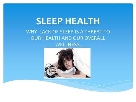 SLEEP HEALTH WHY LACK OF SLEEP IS A THREAT TO OUR HEALTH AND OUR OVERALL WELLNESS.