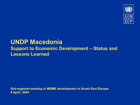 UNDP Macedonia Support to Economic Development – Status and Lessons Learned Sub-regional meeting in MSME development in South East Europe 6 April, 2004.