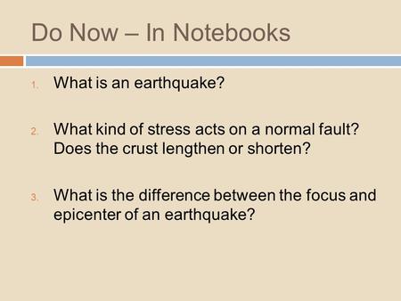 Do Now – In Notebooks 1. What is an earthquake? 2. What kind of stress acts on a normal fault? Does the crust lengthen or shorten? 3. What is the difference.