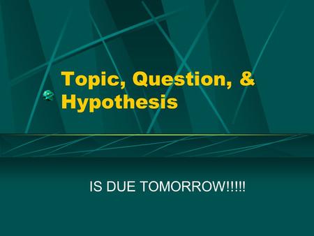 Topic, Question, & Hypothesis IS DUE TOMORROW!!!!!