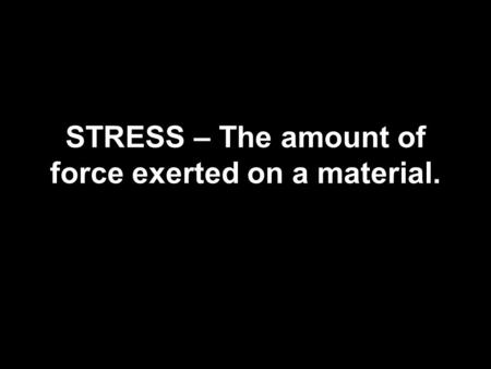 STRESS – The amount of force exerted on a material.