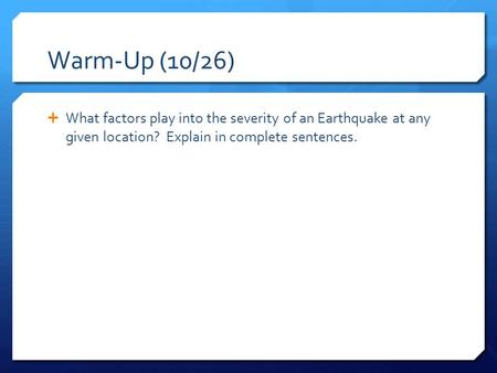 Warm-Up (10/26)  What factors play into the severity of an Earthquake at any given location? Explain in complete sentences.