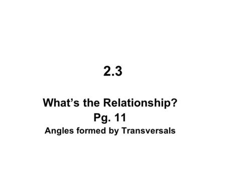 2.3 What’s the Relationship? Pg. 11 Angles formed by Transversals.