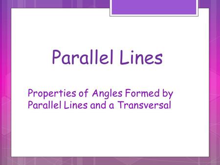 Parallel Lines Properties of Angles Formed by Parallel Lines and a Transversal.