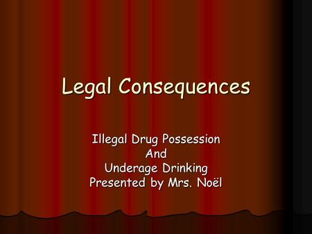 Legal Consequences Illegal Drug Possession And Underage Drinking Presented by Mrs. Noël.