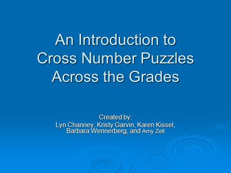 An Introduction to Cross Number Puzzles Across the Grades Created by: Lyn Channey, Kristy Garvin, Karen Kissel, Barbara Wennerberg, and Amy Zell.