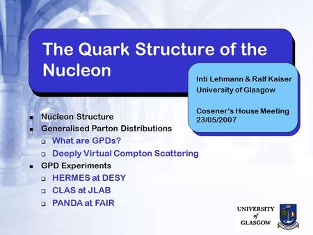 The Quark Structure of the Nucleon Inti Lehmann & Ralf Kaiser University of Glasgow Cosener’s House Meeting 23/05/2007 Nucleon Structure Generalised Parton.