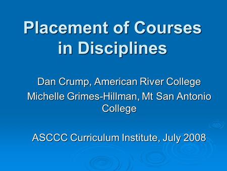 Placement of Courses in Disciplines Dan Crump, American River College Michelle Grimes-Hillman, Mt San Antonio College ASCCC Curriculum Institute, July.