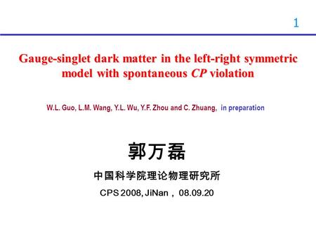 1 Gauge-singlet dark matter in the left-right symmetric model with spontaneous CP violation 郭万磊 中国科学院理论物理研究所 CPS 2008, JiNan ， 08.09.20 W.L. Guo, L.M.