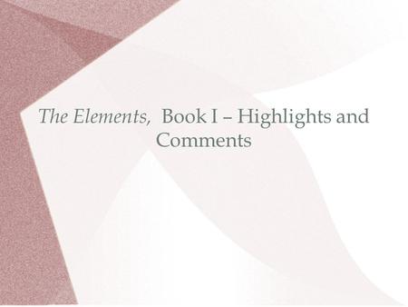 The Elements, Book I – Highlights and Comments. The 5 Common Notions 1.Things that are equal to the same thing are equal to one another. 2.If equals be.