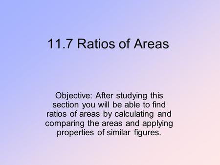 11.7 Ratios of Areas Objective: After studying this section you will be able to find ratios of areas by calculating and comparing the areas and applying.