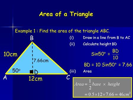 Area of a Triangle A B 12cm C 10cm Example 1 : Find the area of the triangle ABC. 50 o (i)Draw in a line from B to AC (ii)Calculate height BD D (iii)Area.