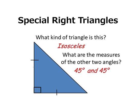 Special Right Triangles What kind of triangle is this? Isosceles What are the measures of the other two angles? 45° and 45°