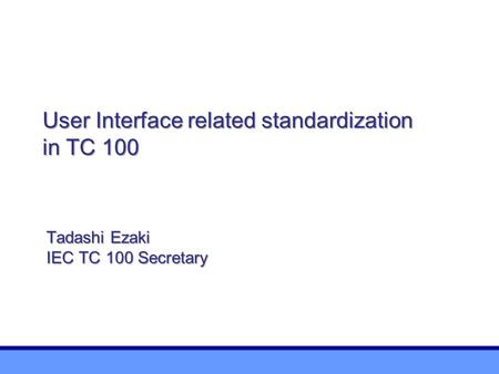 User Interface related standardization in TC 100 Tadashi Ezaki IEC TC 100 Secretary.