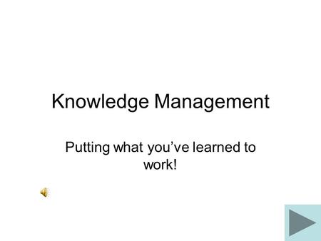 Knowledge Management Putting what you’ve learned to work!
