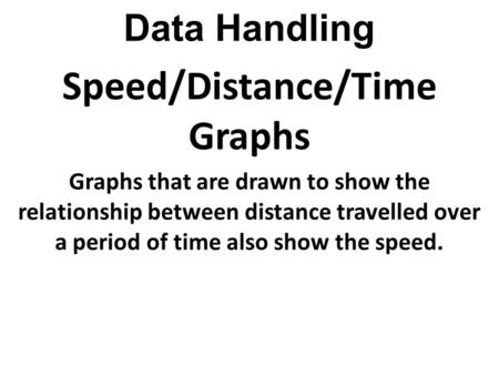 Data Handling Speed/Distance/Time Graphs Graphs that are drawn to show the relationship between distance travelled over a period of time also show the.