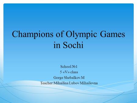 Champions of Olympic Games in Sochi School №1 5 «V» class Gorge Shebalkov.M Teacher:Mihailina Lubov Mihailovna.