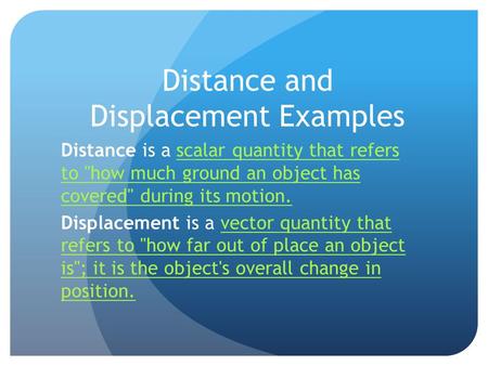 Distance and Displacement Examples Distance is a scalar quantity that refers to how much ground an object has covered during its motion.scalar quantity.